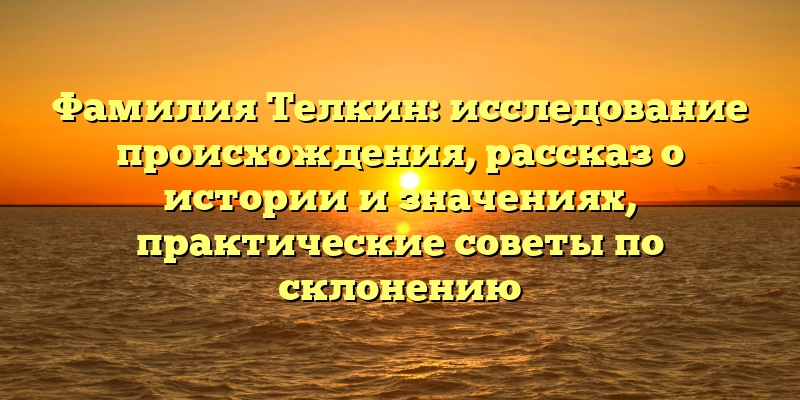 Фамилия Телкин: исследование происхождения, рассказ о истории и значениях, практические советы по склонению