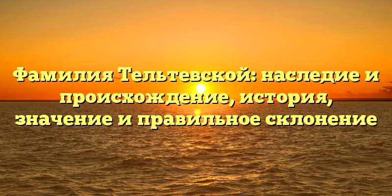 Фамилия Тельтевской: наследие и происхождение, история, значение и правильное склонение