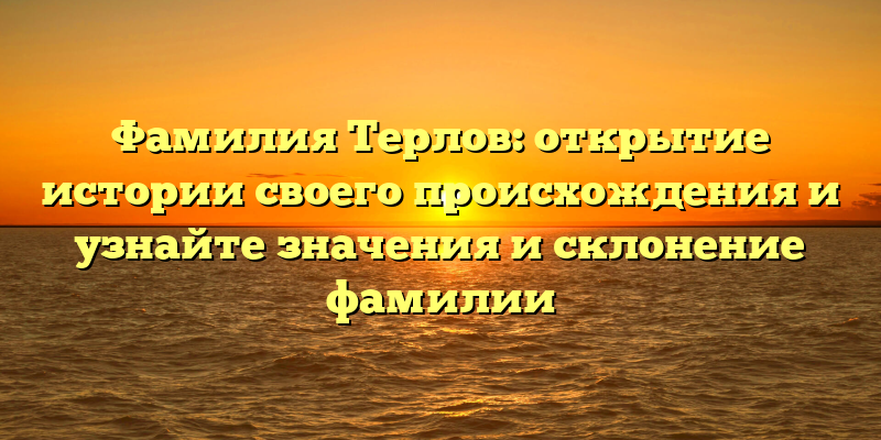 Фамилия Терлов: открытие истории своего происхождения и узнайте значения и склонение фамилии