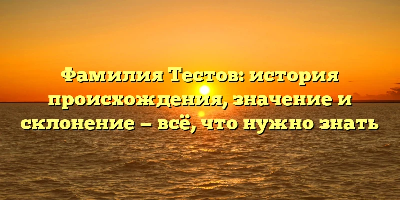 Фамилия Тестов: история происхождения, значение и склонение — всё, что нужно знать Фамилия Тестов: история происхождения, значение и склонение — всё, что нужно знать