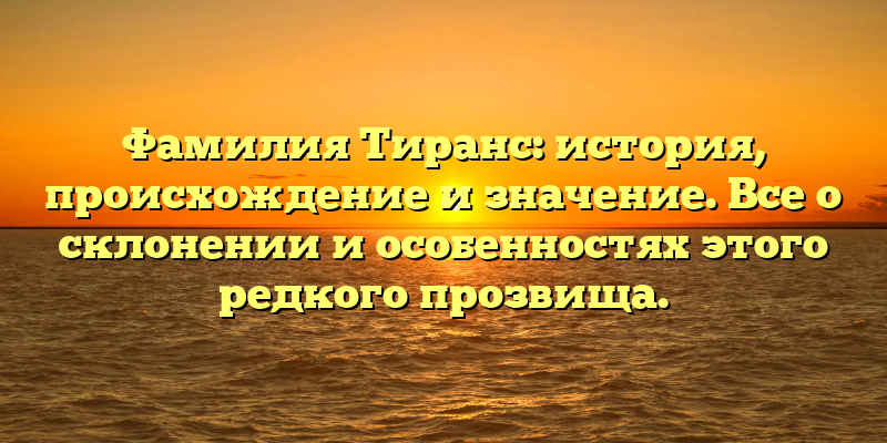 Фамилия Тиранс: история, происхождение и значение. Все о склонении и особенностях этого редкого прозвища.