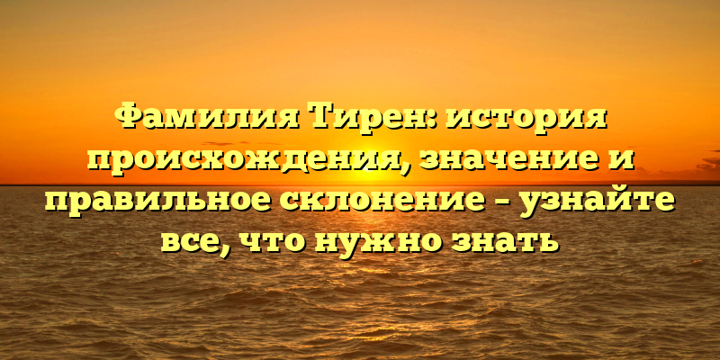 Фамилия Тирен: история происхождения, значение и правильное склонение – узнайте все, что нужно знать