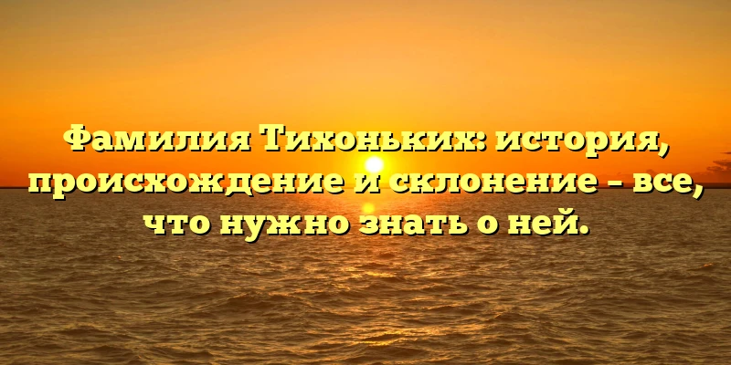 Фамилия Тихоньких: история, происхождение и склонение – все, что нужно знать о ней.