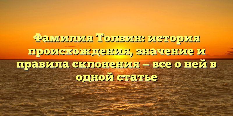 Фамилия Толбин: история происхождения, значение и правила склонения — все о ней в одной статье
