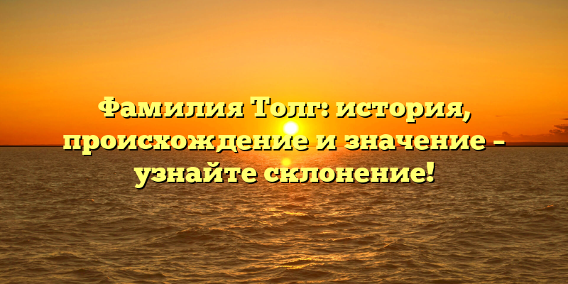 Фамилия Толг: история, происхождение и значение – узнайте склонение!