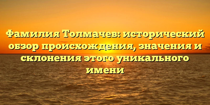 Фамилия Толмачев: исторический обзор происхождения, значения и склонения этого уникального имени Фамилия Толмачев: исторический обзор происхождения, значения и склонения этого уникального имени