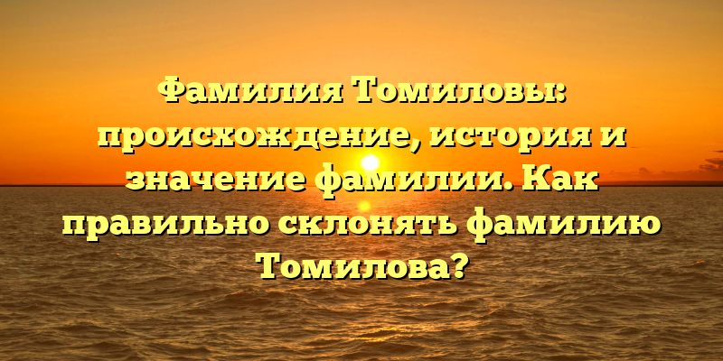 Фамилия Томиловы: происхождение, история и значение фамилии. Как правильно склонять фамилию Томилова?