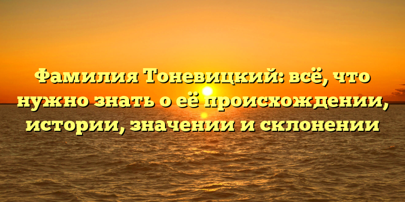 Фамилия Тоневицкий: всё, что нужно знать о её происхождении, истории, значении и склонении