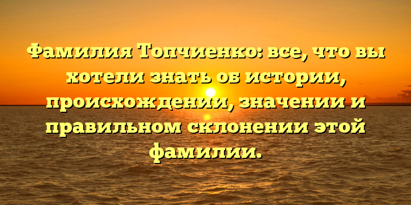 Фамилия Топчиенко: все, что вы хотели знать об истории, происхождении, значении и правильном склонении этой фамилии.