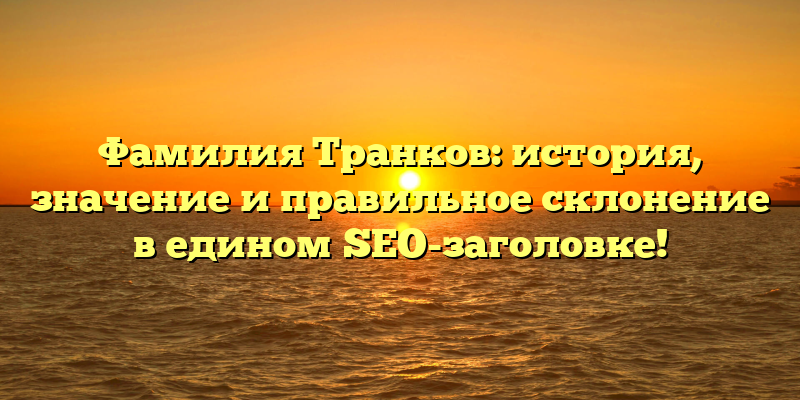Фамилия Транков: история, значение и правильное склонение в едином SEO-заголовке!