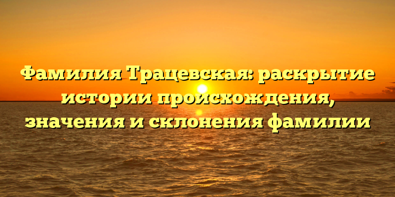 Фамилия Трацевская: раскрытие истории происхождения, значения и склонения фамилии