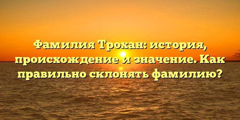 Фамилия Трохан: история, происхождение и значение. Как правильно склонять фамилию?
