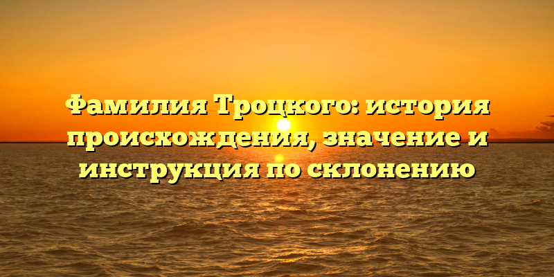Фамилия Троцкого: история происхождения, значение и инструкция по склонению
