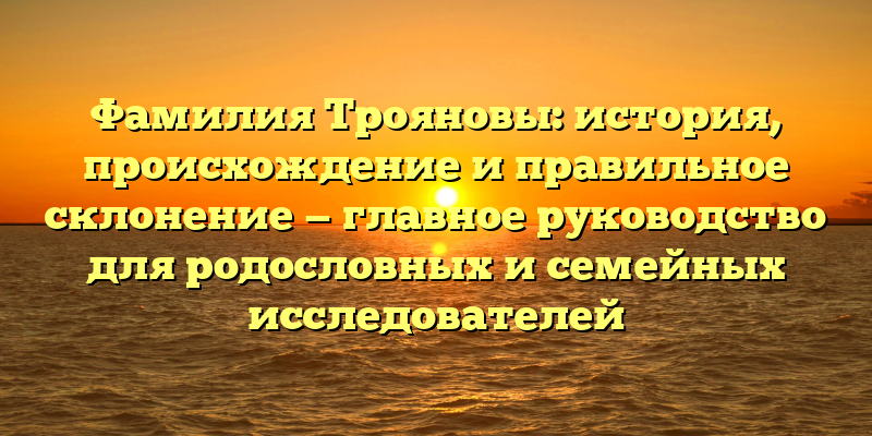 Фамилия Трояновы: история, происхождение и правильное склонение — главное руководство для родословных и семейных исследователей