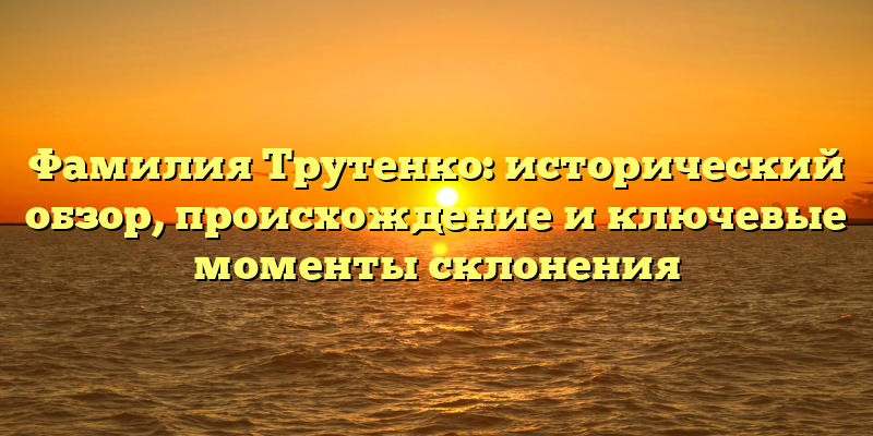 Фамилия Трутенко: исторический обзор, происхождение и ключевые моменты склонения