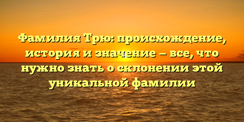 Фамилия Трю: происхождение, история и значение — все, что нужно знать о склонении этой уникальной фамилии