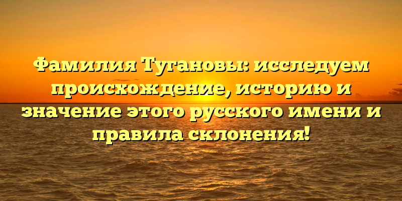 Фамилия Тугановы: исследуем происхождение, историю и значение этого русского имени и правила склонения!