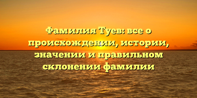 Фамилия Туев: все о происхождении, истории, значении и правильном склонении фамилии