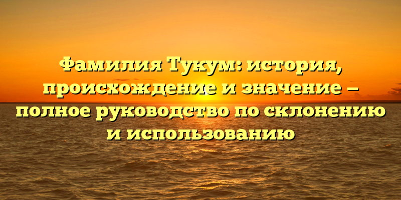 Фамилия Тукум: история, происхождение и значение — полное руководство по склонению и использованию