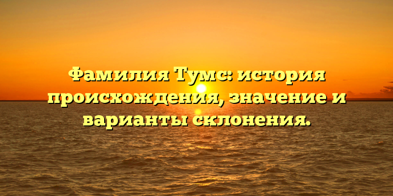 Фамилия Тумс: история происхождения, значение и варианты склонения.