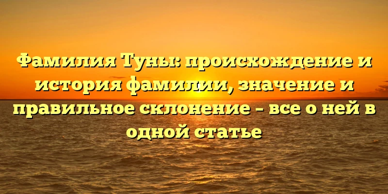 Фамилия Туны: происхождение и история фамилии, значение и правильное склонение – все о ней в одной статье Фамилия Туны: происхождение и история фамилии, значение и правильное склонение – все о ней в одной статье