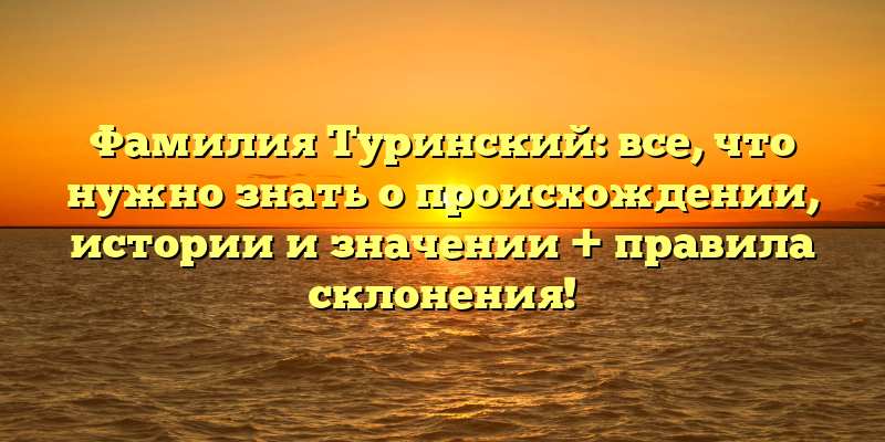 Фамилия Туринский: все, что нужно знать о происхождении, истории и значении + правила склонения!