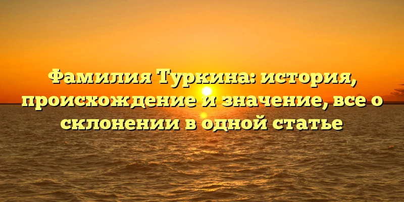 Фамилия Туркина: история, происхождение и значение, все о склонении в одной статье Фамилия Туркина: история, происхождение и значение, все о склонении в одной статье