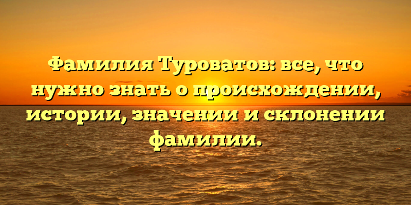 Фамилия Туроватов: все, что нужно знать о происхождении, истории, значении и склонении фамилии.