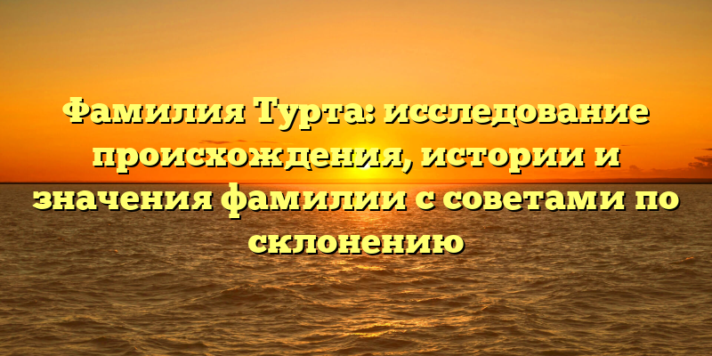 Фамилия Турта: исследование происхождения, истории и значения фамилии с советами по склонению