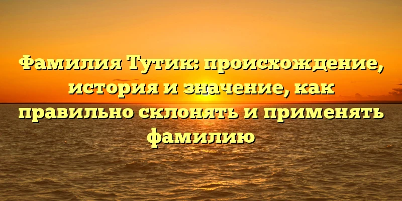 Фамилия Тутик: происхождение, история и значение, как правильно склонять и применять фамилию Фамилия Тутик: происхождение, история и значение, как правильно склонять и применять фамилию