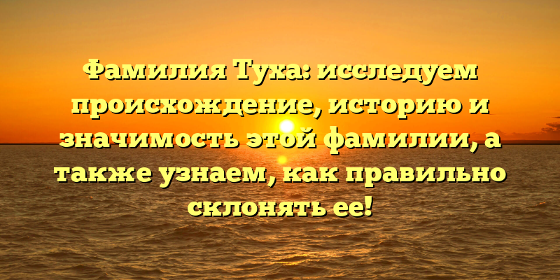 Фамилия Туха: исследуем происхождение, историю и значимость этой фамилии, а также узнаем, как правильно склонять ее!