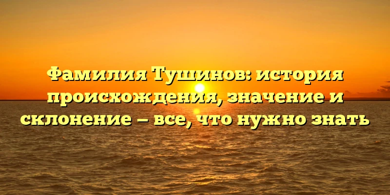 Фамилия Тушинов: история происхождения, значение и склонение — все, что нужно знать Фамилия Тушинов: история происхождения, значение и склонение — все, что нужно знать