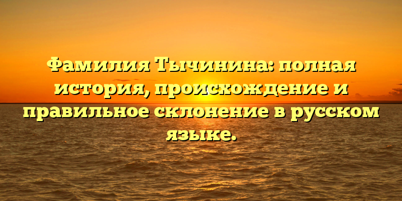 Фамилия Тычинина: полная история, происхождение и правильное склонение в русском языке.