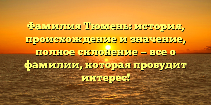 Фамилия Тюмень: история, происхождение и значение, полное склонение — все о фамилии, которая пробудит интерес!