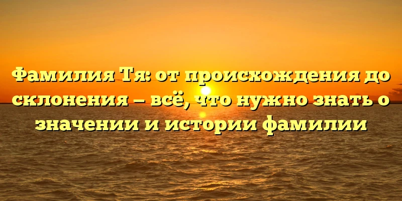 Фамилия Тя: от происхождения до склонения — всё, что нужно знать о значении и истории фамилии Фамилия Тя: от происхождения до склонения — всё, что нужно знать о значении и истории фамилии