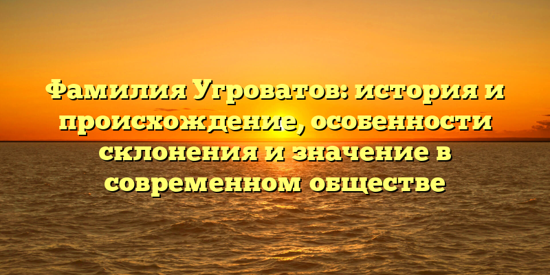 Фамилия Угроватов: история и происхождение, особенности склонения и значение в современном обществе