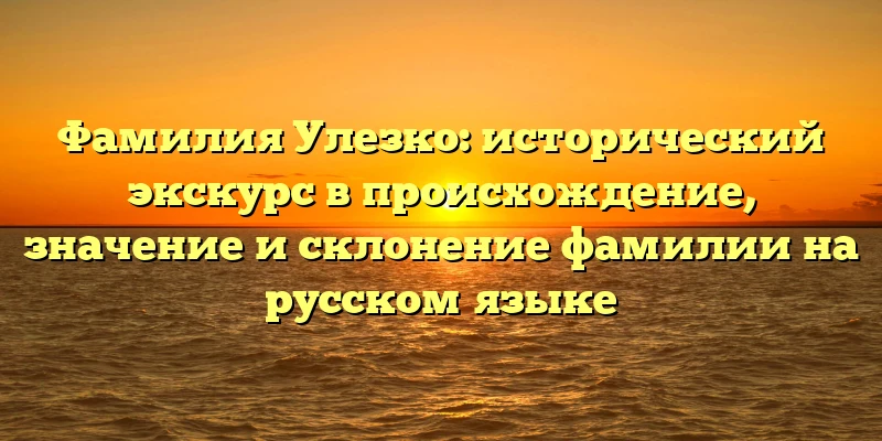Фамилия Улезко: исторический экскурс в происхождение, значение и склонение фамилии на русском языке Фамилия Улезко: исторический экскурс в происхождение, значение и склонение фамилии на русском языке