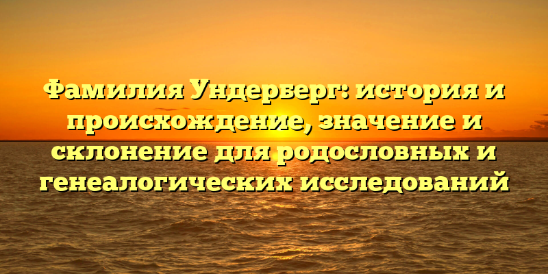 Фамилия Ундерберг: история и происхождение, значение и склонение для родословных и генеалогических исследований