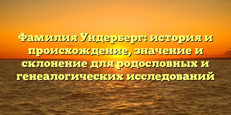 Фамилия Ундерберг: история и происхождение, значение и склонение для родословных и генеалогических исследований