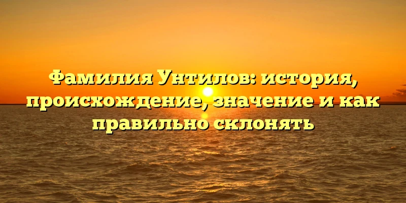 Фамилия Унтилов: история, происхождение, значение и как правильно склонять Фамилия Унтилов: история, происхождение, значение и как правильно склонять