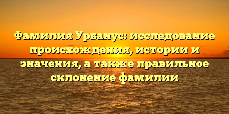 Фамилия Урбанус: исследование происхождения, истории и значения, а также правильное склонение фамилии