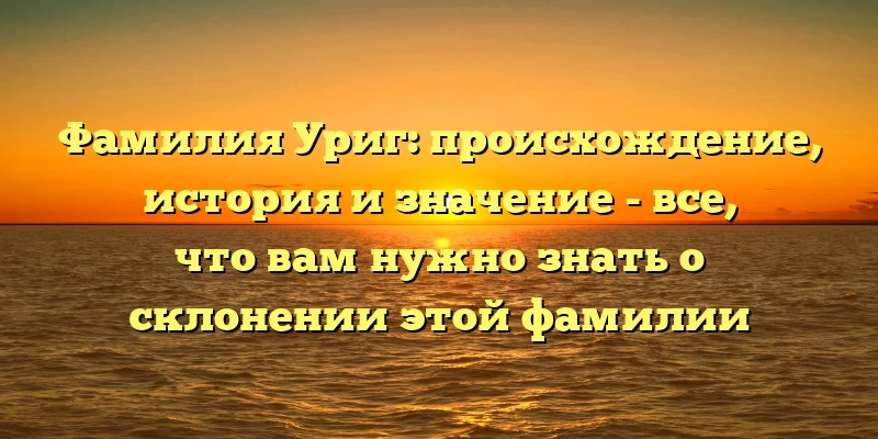 Фамилия Уриг: происхождение, история и значение - все, что вам нужно знать о склонении этой фамилии Фамилия Уриг: происхождение, история и значение - все, что вам нужно знать о склонении этой фамилии