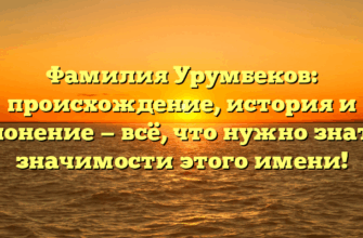 Фамилия Урумбеков: происхождение, история и склонение — всё, что нужно знать о значимости этого имени!