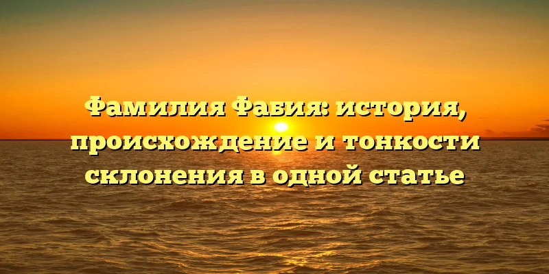 Фамилия Фабия: история, происхождение и тонкости склонения в одной статье Фамилия Фабия: история, происхождение и тонкости склонения в одной статье