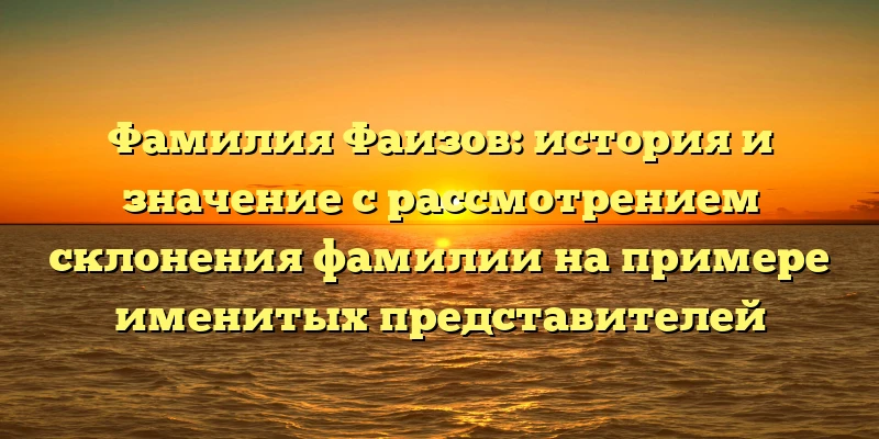 Фамилия Фаизов: история и значение с рассмотрением склонения фамилии на примере именитых представителей Фамилия Фаизов: история и значение с рассмотрением склонения фамилии на примере именитых представителей