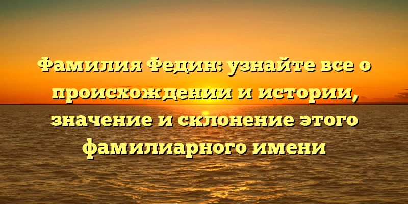 Фамилия Федин: узнайте все о происхождении и истории, значение и склонение этого фамилиарного имени Фамилия Федин: узнайте все о происхождении и истории, значение и склонение этого фамилиарного имени