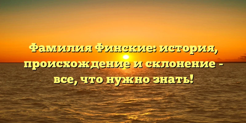 Фамилия Финские: история, происхождение и склонение - все, что нужно знать! Фамилия Финские: история, происхождение и склонение - все, что нужно знать!
