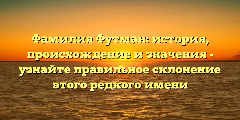 Фамилия Футман: история, происхождение и значения - узнайте правильное склонение этого редкого имени Фамилия Футман: история, происхождение и значения - узнайте правильное склонение этого редкого имени