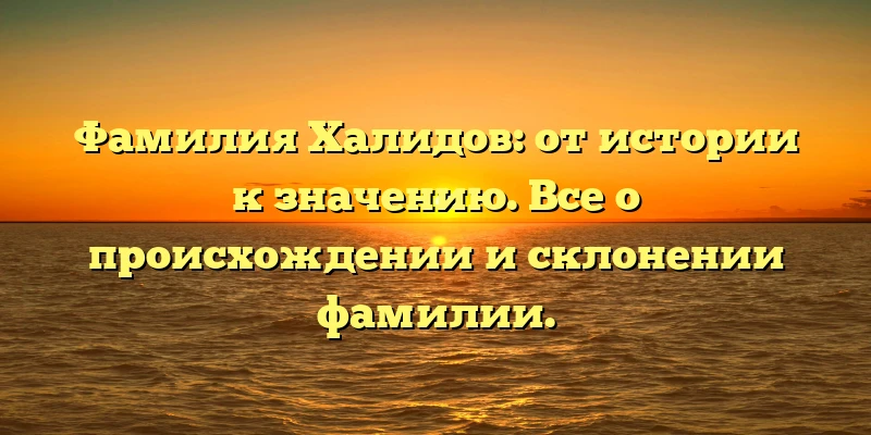 Фамилия Халидов: от истории к значению. Все о происхождении и склонении фамилии. Фамилия Халидов: от истории к значению. Все о происхождении и склонении фамилии.