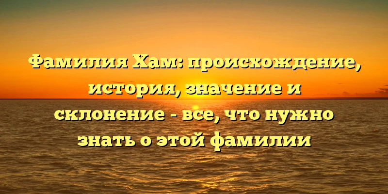 Фамилия Хам: происхождение, история, значение и склонение - все, что нужно знать о этой фамилии Фамилия Хам: происхождение, история, значение и склонение - все, что нужно знать о этой фамилии